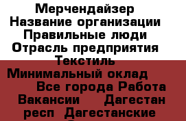 Мерчендайзер › Название организации ­ Правильные люди › Отрасль предприятия ­ Текстиль › Минимальный оклад ­ 24 000 - Все города Работа » Вакансии   . Дагестан респ.,Дагестанские Огни г.